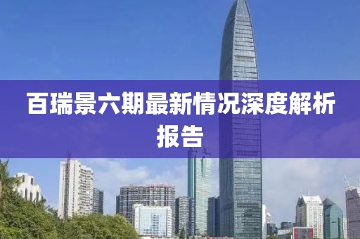 百瑞景六期最新情況深度解析報(bào)告