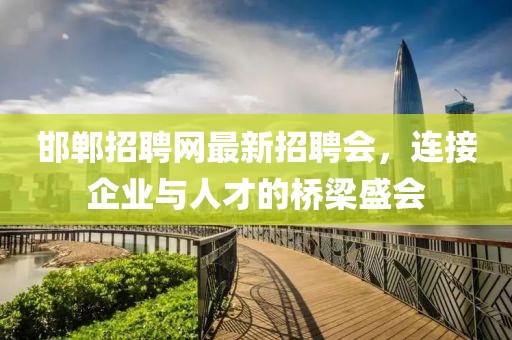 邯鄲招聘網(wǎng)最新招聘會(huì)，連接企業(yè)與人才的橋梁盛會(huì)