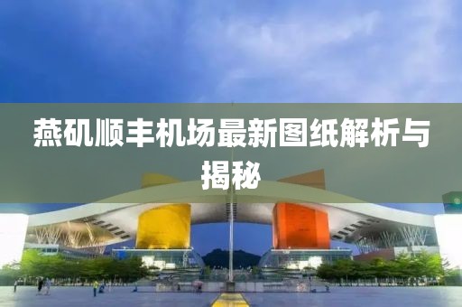 燕磯順豐機場最新圖紙解析與揭秘
