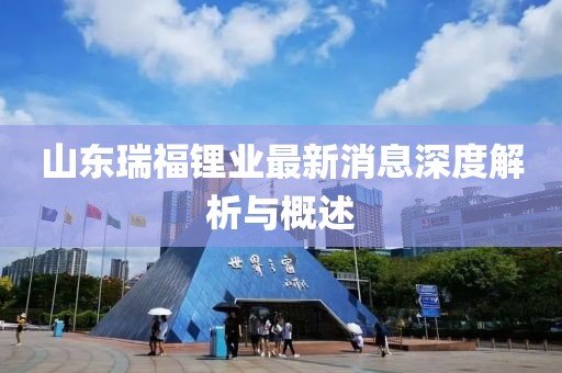 山東瑞福鋰業(yè)最新消息深度解析與概述