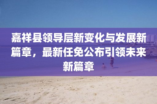 嘉祥縣領(lǐng)導(dǎo)層新變化與發(fā)展新篇章，最新任免公布引領(lǐng)未來新篇章