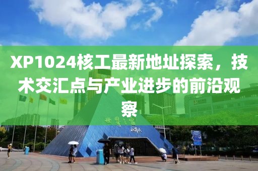 XP1024核工最新地址探索，技術(shù)交匯點(diǎn)與產(chǎn)業(yè)進(jìn)步的前沿觀察