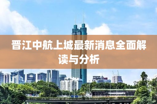 晉江中航上城最新消息全面解讀與分析