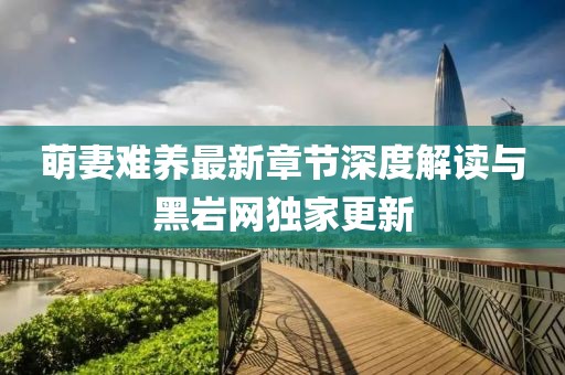 萌妻難養(yǎng)最新章節(jié)深度解讀與黑巖網(wǎng)獨(dú)家更新