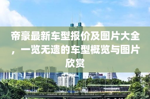 帝豪最新車型報價及圖片大全，一覽無遺的車型概覽與圖片欣賞