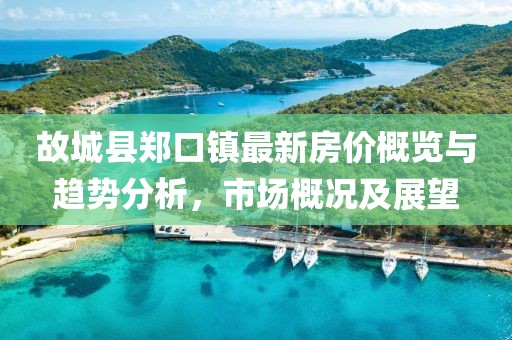 故城縣鄭口鎮(zhèn)最新房價(jià)概覽與趨勢分析，市場概況及展望