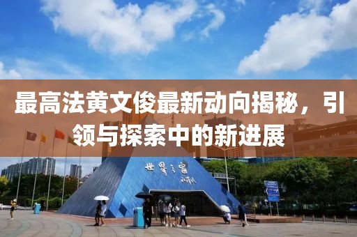 最高法黃文俊最新動向揭秘，引領(lǐng)與探索中的新進展