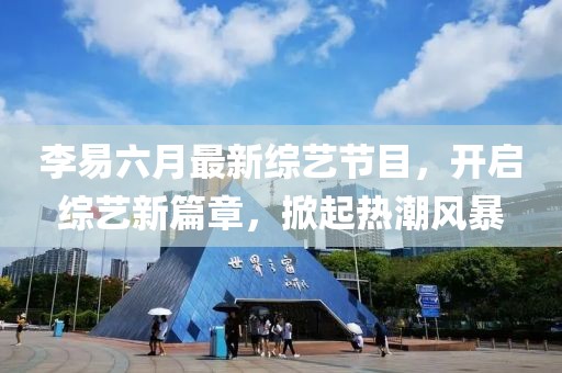 李易六月最新綜藝節(jié)目，開啟綜藝新篇章，掀起熱潮風(fēng)暴