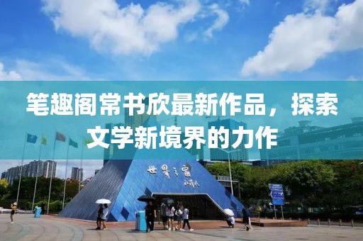筆趣閣常書欣最新作品，探索文學(xué)新境界的力作