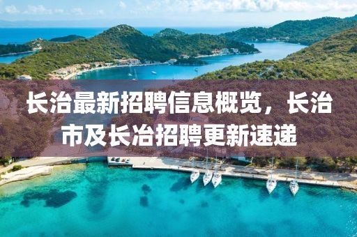 長(zhǎng)治最新招聘信息概覽，長(zhǎng)治市及長(zhǎng)冶招聘更新速遞