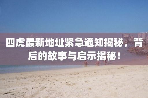 四虎最新地址緊急通知揭秘，背后的故事與啟示揭秘！