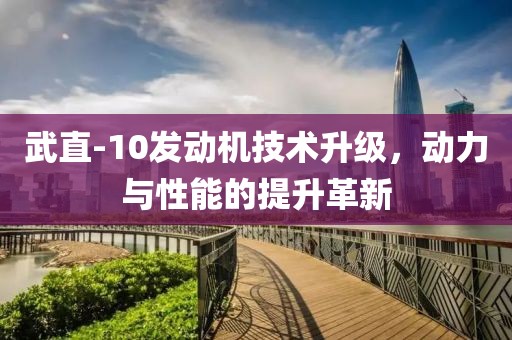 武直-10發(fā)動機技術升級，動力與性能的提升革新
