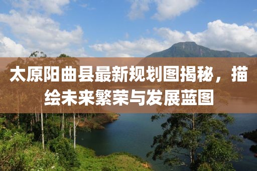 太原陽(yáng)曲縣最新規(guī)劃圖揭秘，描繪未來(lái)繁榮與發(fā)展藍(lán)圖