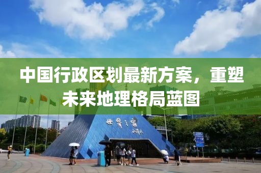 中國行政區(qū)劃最新方案，重塑未來地理格局藍(lán)圖