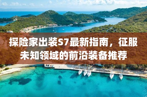 探險(xiǎn)家出裝S7最新指南，征服未知領(lǐng)域的前沿裝備推薦