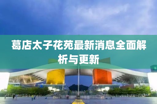 葛店太子花苑最新消息全面解析與更新