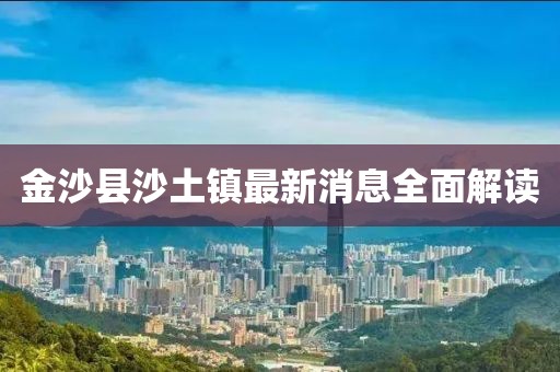 金沙縣沙土鎮(zhèn)最新消息全面解讀