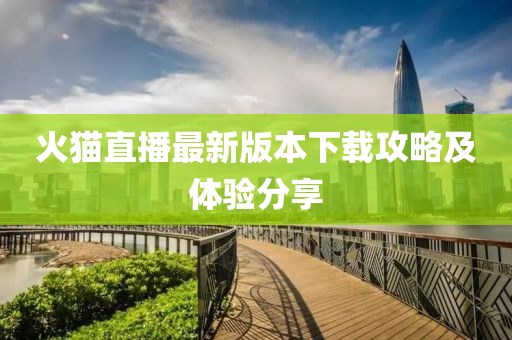 火貓直播最新版本下載攻略及體驗(yàn)分享