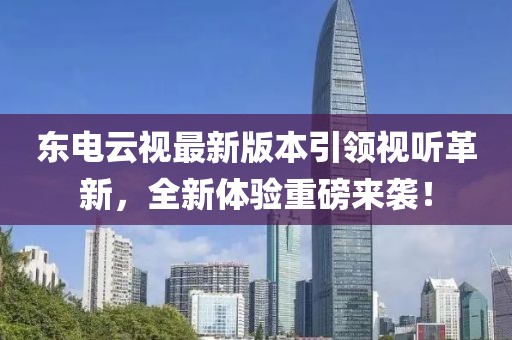 東電云視最新版本引領(lǐng)視聽革新，全新體驗重磅來襲！