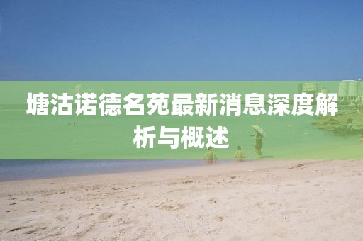 塘沽諾德名苑最新消息深度解析與概述
