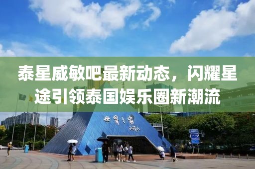 泰星威敏吧最新動態(tài)，閃耀星途引領泰國娛樂圈新潮流