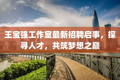 王寶強(qiáng)工作室最新招聘啟事，探尋人才，共筑夢(mèng)想之巔