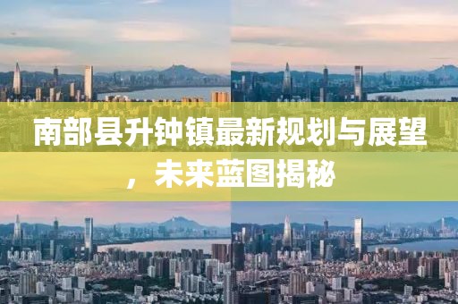 南部縣升鐘鎮(zhèn)最新規(guī)劃與展望，未來藍(lán)圖揭秘