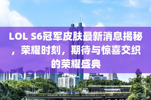 LOL S6冠軍皮膚最新消息揭秘，榮耀時(shí)刻，期待與驚喜交織的榮耀盛典