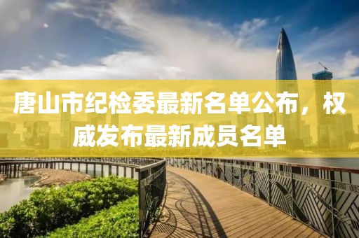 唐山市紀(jì)檢委最新名單公布，權(quán)威發(fā)布最新成員名單