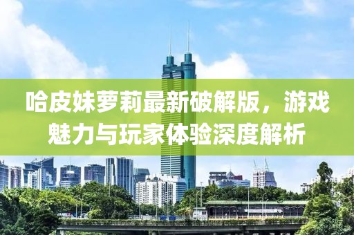 哈皮妹蘿莉最新破解版，游戲魅力與玩家體驗(yàn)深度解析