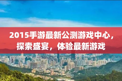 2015手游最新公測游戲中心，探索盛宴，體驗最新游戲