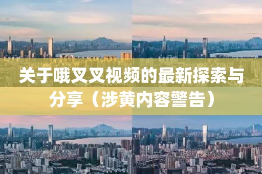 關(guān)于哦叉叉視頻的最新探索與分享（涉黃內(nèi)容警告）