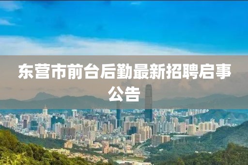 東營市前臺(tái)后勤最新招聘啟事公告