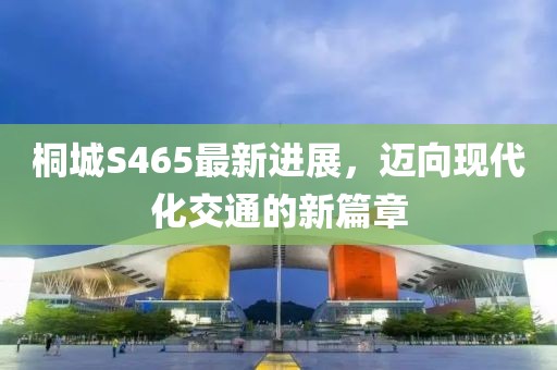 桐城S465最新進(jìn)展，邁向現(xiàn)代化交通的新篇章