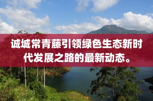 誠城常青藤引領(lǐng)綠色生態(tài)新時代發(fā)展之路的最新動態(tài)。