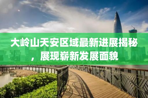 大嶺山天安區(qū)域最新進(jìn)展揭秘，展現(xiàn)嶄新發(fā)展面貌