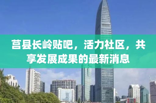 莒縣長嶺貼吧，活力社區(qū)，共享發(fā)展成果的最新消息