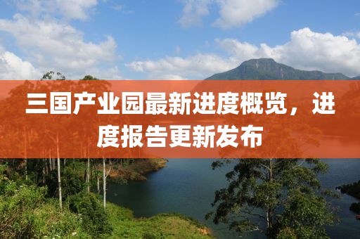 三國(guó)產(chǎn)業(yè)園最新進(jìn)度概覽，進(jìn)度報(bào)告更新發(fā)布