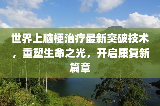 世界上腦梗治療最新突破技術(shù)，重塑生命之光，開(kāi)啟康復(fù)新篇章