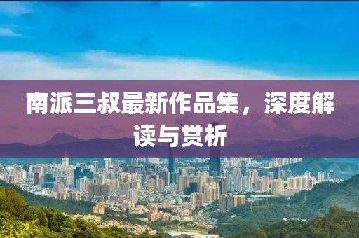 南派三叔最新作品集，深度解讀與賞析
