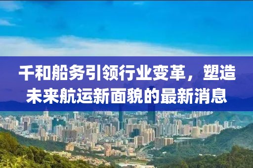 千和船務引領行業(yè)變革，塑造未來航運新面貌的最新消息