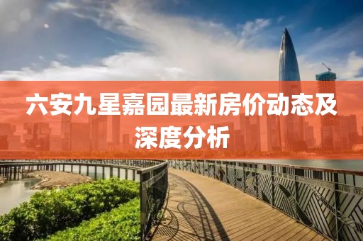 六安九星嘉園最新房價動態(tài)及深度分析