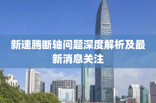新速騰斷軸問題深度解析及最新消息關(guān)注