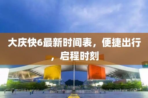 大慶快6最新時間表，便捷出行，啟程時刻