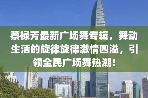 蔡祿芳最新廣場(chǎng)舞專輯，舞動(dòng)生活的旋律旋律激情四溢，引領(lǐng)全民廣場(chǎng)舞熱潮！