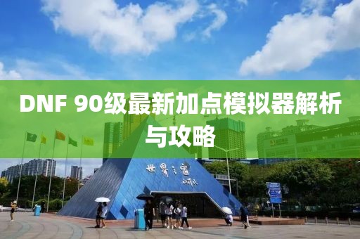DNF 90級最新加點(diǎn)模擬器解析與攻略