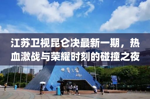 江蘇衛(wèi)視昆侖決最新一期，熱血激戰(zhàn)與榮耀時(shí)刻的碰撞之夜