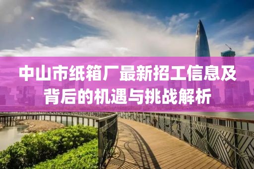 中山市紙箱廠最新招工信息及背后的機遇與挑戰(zhàn)解析