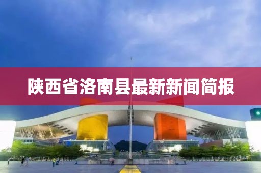 陜西省洛南縣最新新聞簡(jiǎn)報(bào)