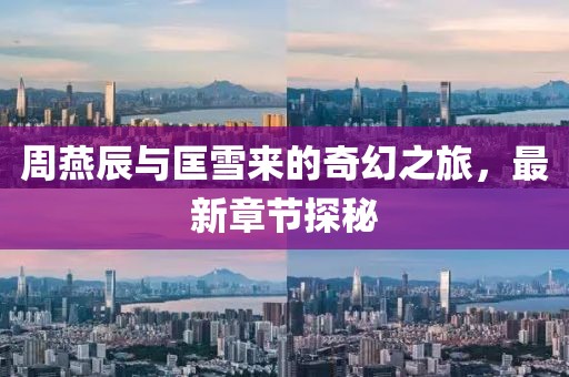 周燕辰與匡雪來的奇幻之旅，最新章節(jié)探秘